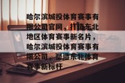 哈尔滨城投体育赛事有限公司官网，打造东北地区体育赛事新名片，哈尔滨城投体育赛事有限公司，塑造东北体育赛事新标杆