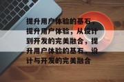 提升用户体验的基石，提升用户体验，从设计到开发的完美融合，提升用户体验的基石，设计与开发的完美融合