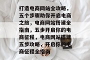 打造电商网站全攻略，五个步骤助你开启电商之旅，电商网站搭建全指南，五步开启你的电商征程，电商网站搭建五步攻略，开启你的电商征程全指南