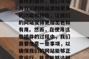 在互联网时代,网站已经成为了一个非常重要的工具。通过使用各种各样的插件,我们可以为我们的网站添加更多的功能和特性,让我们的网站变得更加出色和有用。然而,在使用这些插件的过程中,我们需要注意一些事项,以确保我们的网站能够正常运行,并且能够达到预期的效果。,如何正确使用网站插件以提升用户体验 在互联网时代,网站已经成为了一个非常重要的工具。通过使用各种各样的插件,我们可以为我们的网站添加更多的功能和特性,让我们的网站变得更加出色和有用。然而,在使用这些插件的过程中,我们需要注意一些事项,以确保我们的网站能够正常运行,并且能够达到预期的效果。,如何正确使用网站插件以提升用户体验