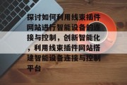 探讨如何利用线束插件网站进行智能设备的连接与控制,创新智能化,利用线束插件网站搭建智能设备连接与控制平台 探讨如何利用线束插件网站进行智能设备的连接与控制,创新智能化,利用线束插件网站搭建智能设备连接与控制平台