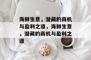 海鲜生意,潜藏的商机与盈利之道,海鲜生意,潜藏的商机与盈利之道 海鲜生意,潜藏的商机与盈利之道,海鲜生意,潜藏的商机与盈利之道