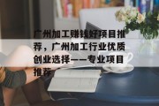 广州加工赚钱好项目推荐,广州加工行业优质创业选择——专业项目推荐 广州加工赚钱好项目推荐,广州加工行业优质创业选择——专业项目推荐
