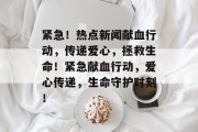 紧急！热点新闻献血行动，传递爱心，拯救生命！紧急献血行动，爱心传递，生命守护时刻！