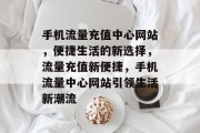 手机流量充值中心网站，便捷生活的新选择，流量充值新便捷，手机流量中心网站引领生活新潮流