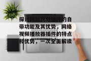 探讨网站视频插件的自带功能及其优势,网络视频播放器插件的特点和优势,一次全面解读 探讨网站视频插件的自带功能及其优势,网络视频播放器插件的特点和优势,一次全面解读