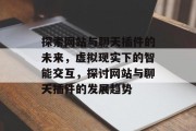 探索网站与聊天插件的未来,虚拟现实下的智能交互,探讨网站与聊天插件的发展趋势 探索网站与聊天插件的未来,虚拟现实下的智能交互,探讨网站与聊天插件的发展趋势