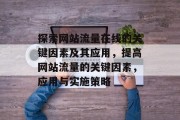 探索网站流量在线的关键因素及其应用，提高网站流量的关键因素，应用与实施策略