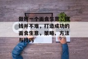 做好一个面食生意,赚钱并不难,打造成功的面食生意,策略、方法与技巧 做好一个面食生意,赚钱并不难,打造成功的面食生意,策略、方法与技巧