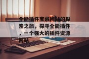 全能插件宝藏网站的探索之旅,探寻全能插件,一个强大的插件资源网站 全能插件宝藏网站的探索之旅,探寻全能插件,一个强大的插件资源网站