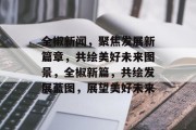 全椒新闻，聚焦发展新篇章，共绘美好未来图景，全椒新篇，共绘发展蓝图，展望美好未来
