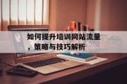 如何提升培训网站流量,策略与技巧解析 如何提升培训网站流量,策略与技巧解析