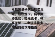 电信流量卡网站购买攻略，轻松选卡，畅享网络无忧，轻松选卡，畅享无忧——电信流量卡网站购买攻略指南