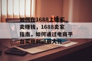 如何在1688上做买卖赚钱,1688卖家指南,如何通过电商平台实现利润最大化
