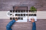 探索魔兽插件世界的门户，揭秘最受欢迎的魔兽插件网站