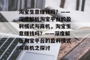 淘宝生意赚钱吗?——深度解析淘宝平台的盈利模式与商机,淘宝生意赚钱吗?——深度解析淘宝平台的盈利模式与商机之探讨 淘宝生意赚钱吗?——深度解析淘宝平台的盈利模式与商机,淘宝生意赚钱吗?——深度解析淘宝平台的盈利模式与商机之探讨