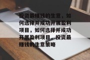 投资最赚钱的生意,如何选择并成功开展盈利项目,如何选择并成功开展盈利项目,投资最赚钱的生意策略 投资最赚钱的生意,如何选择并成功开展盈利项目,如何选择并成功开展盈利项目,投资最赚钱的生意策略