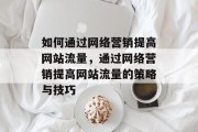 如何通过网络营销提高网站流量,通过网络营销提高网站流量的策略与技巧 如何通过网络营销提高网站流量,通过网络营销提高网站流量的策略与技巧