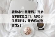 轻松小生意赚钱,开启你的财富之门,轻松小生意赚钱,开启你的财富之门 轻松小生意赚钱,开启你的财富之门,轻松小生意赚钱,开启你的财富之门