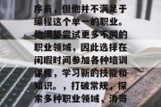 涛哥(化名)是一名程序员,但他并不满足于编程这个单一的职业。他渴望尝试更多不同的职业领域,因此选择在闲暇时间参加各种培训课程,学习新的技能和知识。,打破常规,探索多种职业领域,涛哥的多元化学习之旅 涛哥(化名)是一名程序员,但他并不满足于编程这个单一的职业。他渴望尝试更多不同的职业领域,因此选择在闲暇时间参加各种培训课程,学习新的技能和知识。,打破常规,探索多种职业领域,涛哥的多元化学习之旅