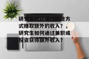 研究生可以通过哪些方式赚取额外的收入?,研究生如何通过兼职或投资获得额外收入? 研究生可以通过哪些方式赚取额外的收入?,研究生如何通过兼职或投资获得额外收入?