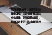 娱乐圈新闻，是娱乐还是扰民？我讨厌看到这些新闻！娱乐圈新闻，娱乐至上还是过度扰民？
