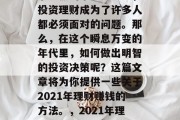 在如今这个多元化、竞争激烈的市场环境中，投资理财成为了许多人都必须面对的问题。那么，在这个瞬息万变的年代里，如何做出明智的投资决策呢？这篇文章将为你提供一些关于2021年理财赚钱的方法。，2021年理财赚钱方法，你的首选投资策略