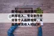 做Vlog,如何赚取丰厚收入,专业制作并分享个人品牌视频,从而实现高收入的秘诀 做Vlog,如何赚取丰厚收入,专业制作并分享个人品牌视频,从而实现高收入的秘诀
