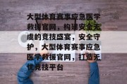大型体育赛事应急医学救援官网，构建安全无虞的竞技盛宴，安全守护，大型体育赛事应急医学救援官网，打造无忧竞技平台