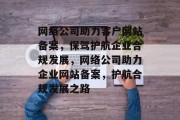 网络公司助力客户网站备案，保驾护航企业合规发展，网络公司助力企业网站备案，护航合规发展之路