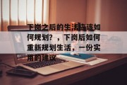 下岗之后的生活应该如何规划?,下岗后如何重新规划生活,一份实用的建议 下岗之后的生活应该如何规划?,下岗后如何重新规划生活,一份实用的建议