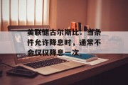 美联储古尔斯比:当条件允许降息时,通常不会仅仅降息一次 美联储古尔斯比:当条件允许降息时,通常不会仅仅降息一次