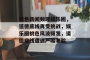 桃色新闻频现娱乐圈，道德底线再受挑战，娱乐圈桃色风波频发，道德底线遭遇严峻考验