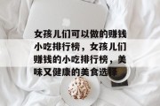 女孩儿们可以做的赚钱小吃排行榜,女孩儿们赚钱的小吃排行榜,美味又健康的美食选择 女孩儿们可以做的赚钱小吃排行榜,女孩儿们赚钱的小吃排行榜,美味又健康的美食选择