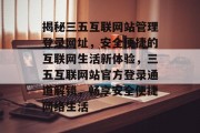 揭秘三五互联网站管理登录网址，安全便捷的互联网生活新体验，三五互联网站官方登录通道解锁，畅享安全便捷网络生活