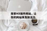 探索HX插件网站,让你的网站焕发新活力 探索HX插件网站,让你的网站焕发新活力