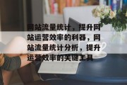 网站流量统计，提升网站运营效率的利器，网站流量统计分析，提升运营效率的关键工具