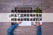 海外市场期货的特点是什么?这种市场环境如何影响全球投资者的决策? 海外市场期货的特点是什么?这种市场环境如何影响全球投资者的决策?