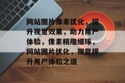 网站图片像素优化，提升视觉效果，助力用户体验，像素精雕细琢，网站图片优化，视觉提升用户体验之道
