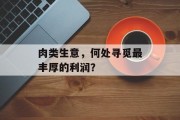 肉类生意,何处寻觅最丰厚的利润? 肉类生意,何处寻觅最丰厚的利润?
