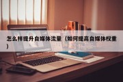 怎么样提升自媒体流量（如何提高自媒体权重）
