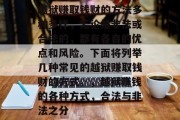 越狱赚取钱财的方法多种多样,无论是非法或合法的,都有各自的优点和风险。下面将列举几种常见的越狱赚取钱财的方式。,越狱赚钱的各种方式,合法与非法之分 越狱赚取钱财的方法多种多样,无论是非法或合法的,都有各自的优点和风险。下面将列举几种常见的越狱赚取钱财的方式。,越狱赚钱的各种方式,合法与非法之分