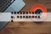 流量明星群体与视频网站,共生共赢的奇妙关系 流量明星群体与视频网站,共生共赢的奇妙关系