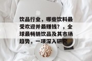饮品行业,哪些饮料最受欢迎并最赚钱?,全球最畅销饮品及其市场趋势,一项深入研究 饮品行业,哪些饮料最受欢迎并最赚钱?,全球最畅销饮品及其市场趋势,一项深入研究