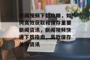 新闻视频下载攻略，如何高效获取和保存重要新闻资讯，新闻视频快速下载指南，高效保存关键资讯