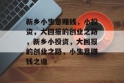 新乡小生意赚钱,小投资,大回报的创业之路,新乡小投资,大回报的创业之路,小生意赚钱之道 新乡小生意赚钱,小投资,大回报的创业之路,新乡小投资,大回报的创业之路,小生意赚钱之道