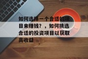 如何选择一个合适的项目来赚钱?,如何挑选合适的投资项目以获取高收益 如何选择一个合适的项目来赚钱?,如何挑选合适的投资项目以获取高收益