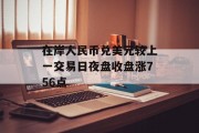 在岸人民币兑美元较上一交易日夜盘收盘涨756点 在岸人民币兑美元较上一交易日夜盘收盘涨756点