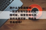 跑什么生意最赚钱?——探索市场与创业的无限可能,探索市场与创业的无限可能,哪些生意最赚钱? 跑什么生意最赚钱?——探索市场与创业的无限可能,探索市场与创业的无限可能,哪些生意最赚钱?