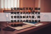 公司网站打不开？揭秘网站无法访问的五大常见原因及解决方案，网站无法访问原因及解决方案揭秘